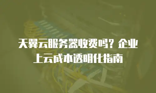 天翼云服务器收费吗？企业上云成本透明化指南