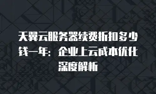 天翼云服务器续费折扣多少钱一年：企业上云成本优化深度解析