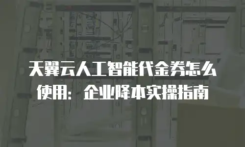 天翼云人工智能代金券怎么使用：企业降本实操指南