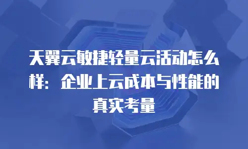 天翼云敏捷轻量云活动怎么样：企业上云成本与性能的真实考量