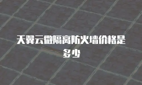 天翼云微隔离防火墙价格是多少