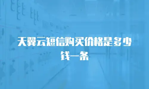 天翼云短信购买价格是多少钱一条