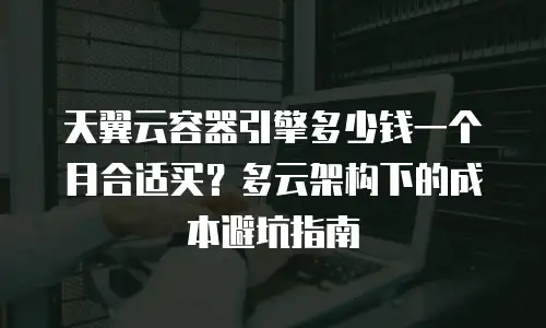 天翼云容器引擎多少钱一个月合适买？多云架构下的成本避坑指南
