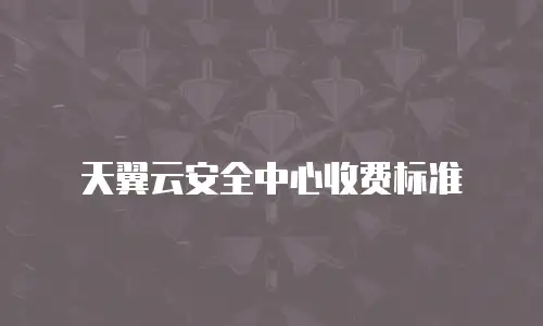 天翼云安全中心收费标准