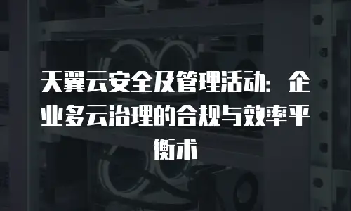 天翼云安全及管理活动：企业多云治理的合规与效率平衡术