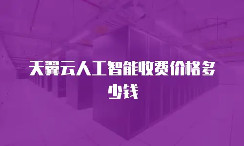天翼云人工智能收费价格多少钱