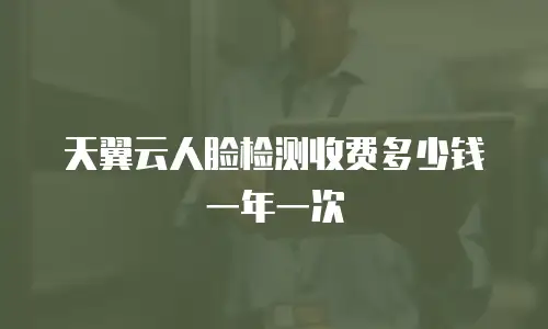 天翼云人脸检测收费多少钱一年一次