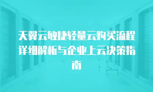天翼云敏捷轻量云购买流程详细解析与企业上云决策指南