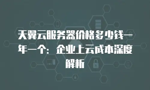 天翼云服务器价格多少钱一年一个：企业上云成本深度解析