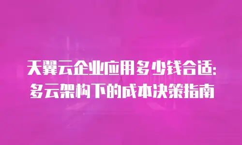 天翼云企业应用多少钱合适：多云架构下的成本决策指南