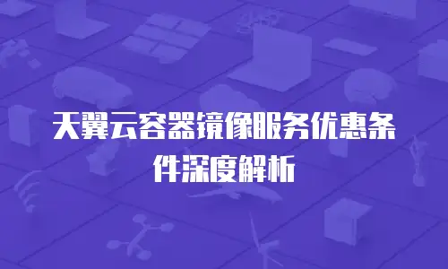 天翼云容器镜像服务优惠条件深度解析