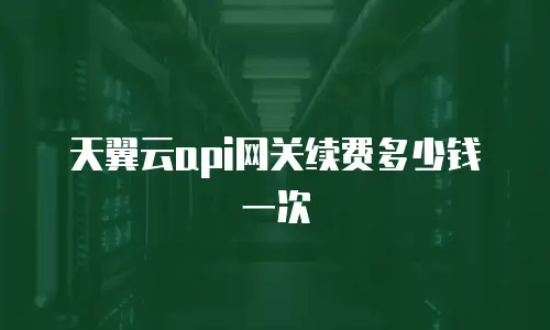天翼云api网关续费多少钱一次