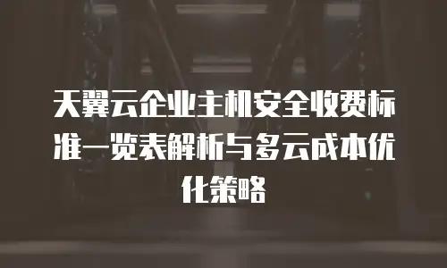 天翼云企业主机安全收费标准一览表解析与多云成本优化策略