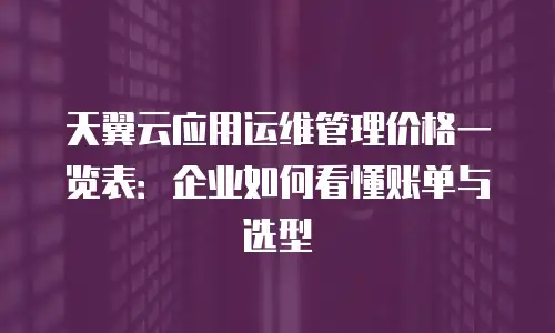 天翼云应用运维管理价格一览表：企业如何看懂账单与选型