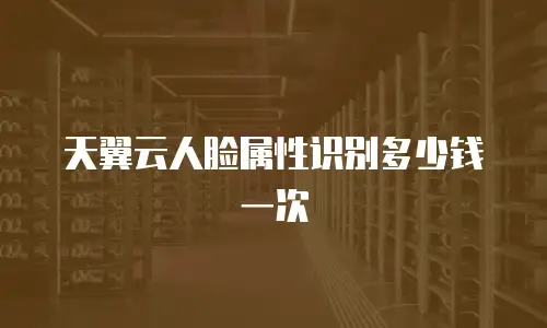 天翼云人脸属性识别多少钱一次