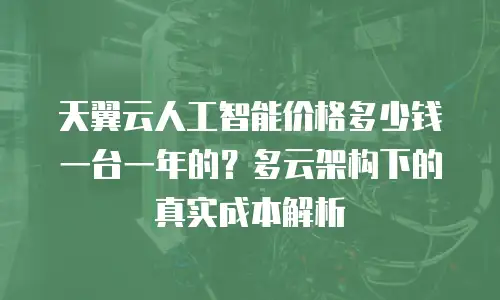天翼云人工智能价格多少钱一台一年的？多云架构下的真实成本解析
