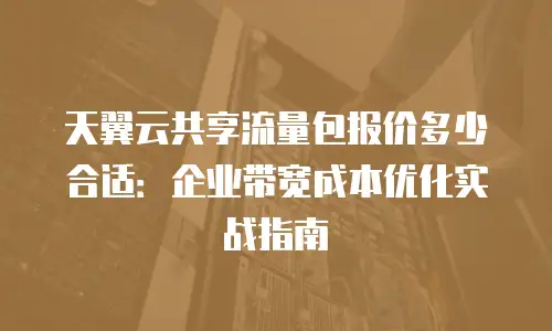 天翼云共享流量包报价多少合适：企业带宽成本优化实战指南