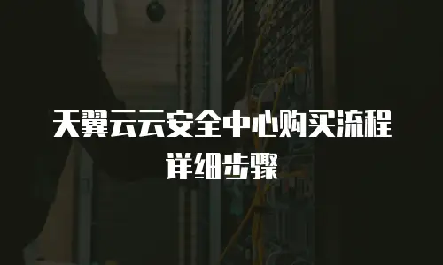 天翼云云安全中心购买流程详细步骤