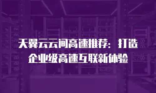 天翼云云间高速推荐：打造企业级高速互联新体验