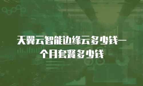天翼云智能边缘云多少钱一个月套餐多少钱