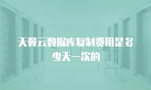 天翼云数据库复制费用是多少天一次的