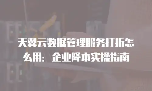天翼云数据管理服务打折怎么用：企业降本实操指南