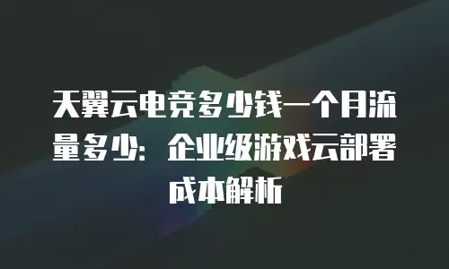 天翼云电竞多少钱一个月流量多少：企业级游戏云部署成本解析