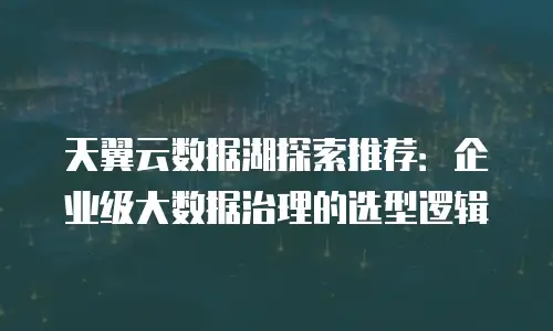 天翼云数据湖探索推荐：企业级大数据治理的选型逻辑