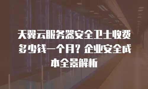 天翼云服务器安全卫士收费多少钱一个月？企业安全成本全景解析