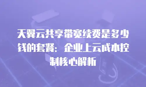 天翼云共享带宽续费是多少钱的套餐：企业上云成本控制核心解析