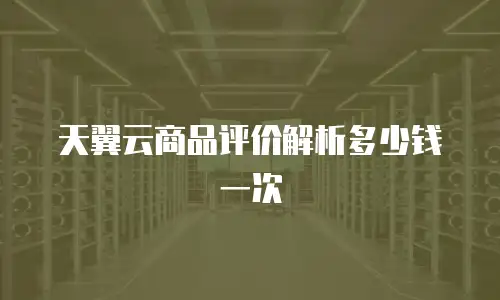 天翼云商品评价解析多少钱一次