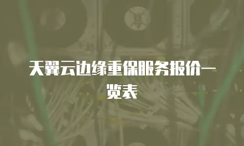 天翼云边缘重保服务报价一览表