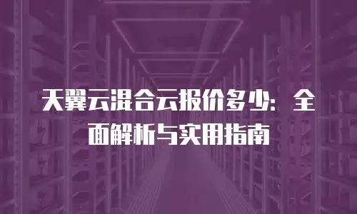 天翼云混合云报价多少：全面解析与实用指南