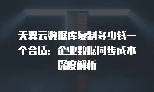天翼云数据库复制多少钱一个合适：企业数据同步成本深度解析