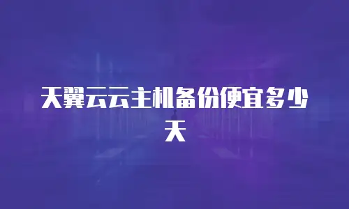 天翼云云主机备份便宜多少天