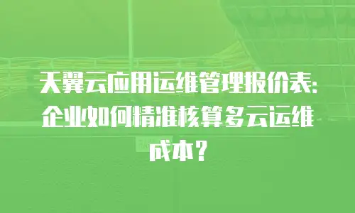 天翼云应用运维管理报价表：企业如何精准核算多云运维成本？
