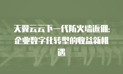 天翼云云下一代防火墙返佣：企业数字化转型的收益新机遇