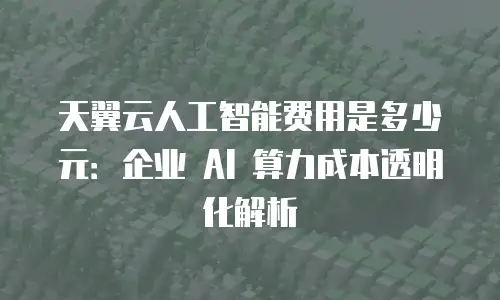 天翼云人工智能费用是多少元：企业 AI 算力成本透明化解析