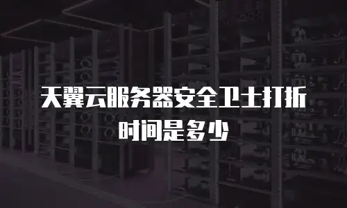 天翼云服务器安全卫士打折时间是多少