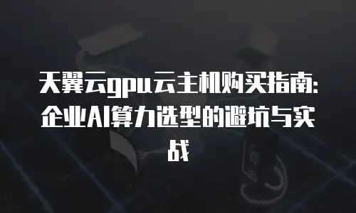 天翼云gpu云主机购买指南：企业AI算力选型的避坑与实战