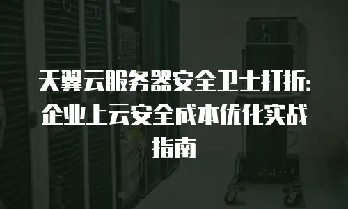 天翼云服务器安全卫士打折：企业上云安全成本优化实战指南