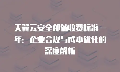 天翼云安全邮箱收费标准一年：企业合规与成本优化的深度解析
