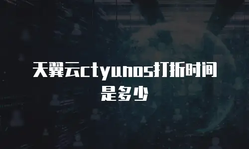 天翼云ctyunos打折时间是多少