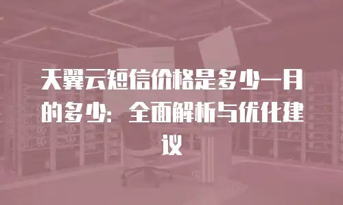 天翼云短信价格是多少一月的多少：全面解析与优化建议