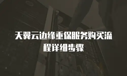 天翼云边缘重保服务购买流程详细步骤