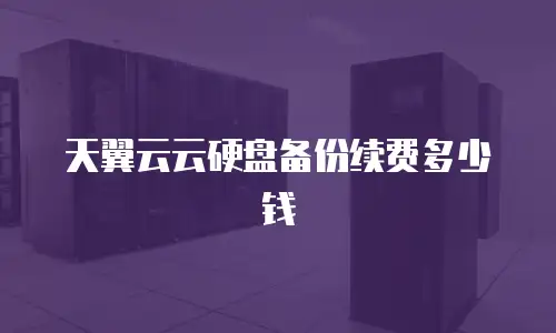 天翼云云硬盘备份续费多少钱