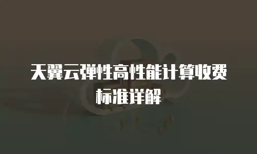天翼云弹性高性能计算收费标准详解