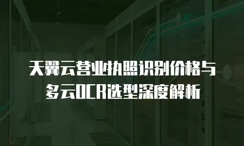天翼云营业执照识别价格与多云OCR选型深度解析