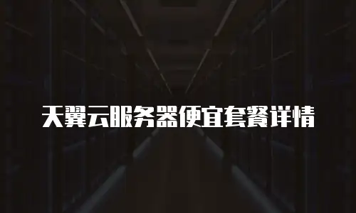 天翼云服务器便宜套餐详情