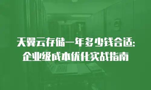 天翼云存储一年多少钱合适：企业级成本优化实战指南